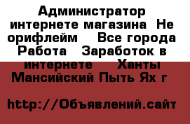 Администратор интернете магазина. Не орифлейм. - Все города Работа » Заработок в интернете   . Ханты-Мансийский,Пыть-Ях г.